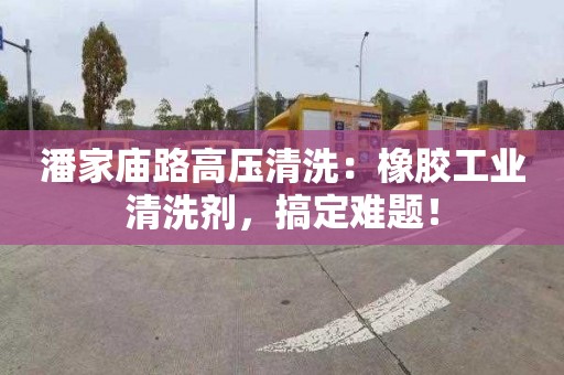 潘家庙路高压清洗：橡胶工业清洗剂，搞定难题！