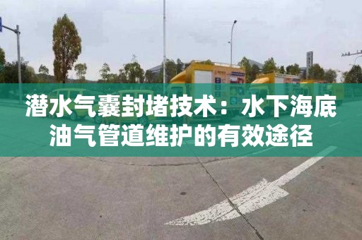 潜水气囊封堵技术：水下海底油气管道维护的有效途径