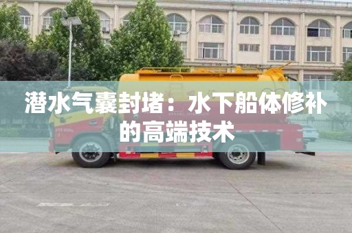 潜水气囊封堵：水下船体修补的高端技术