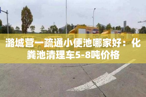 潞城营一疏通小便池哪家好：化粪池清理车5-8吨价格