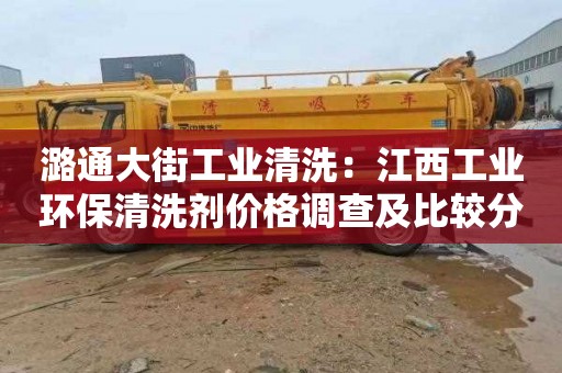 潞通大街工业清洗：江西工业环保清洗剂价格调查及比较分析