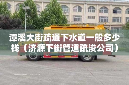 潭溪大街疏通下水道一般多少钱（济源下街管道疏浚公司）