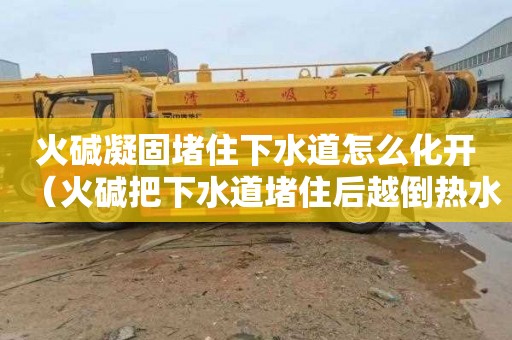 火碱凝固堵住下水道怎么化开（火碱把下水道堵住后越倒热水越堵）