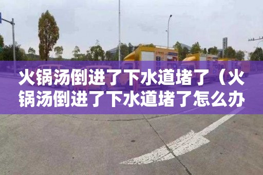 火锅汤倒进了下水道堵了（火锅汤倒进了下水道堵了怎么办）