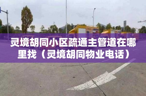 灵境胡同小区疏通主管道在哪里找（灵境胡同物业电话）