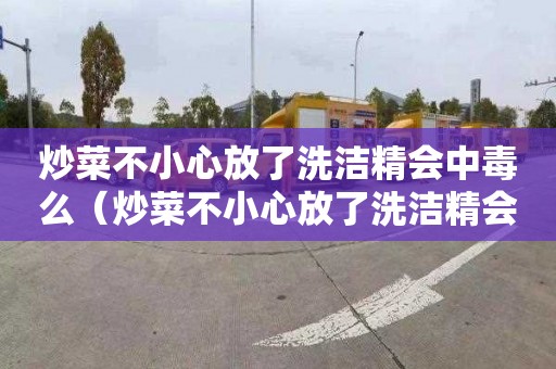 炒菜不小心放了洗洁精会中毒么（炒菜不小心放了洗洁精会中毒么吗）