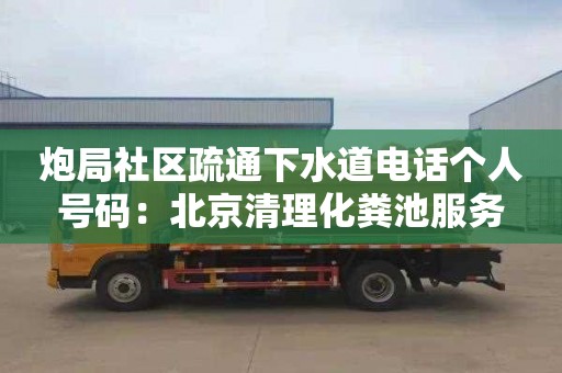 炮局社区疏通下水道电话个人号码：北京清理化粪池服务