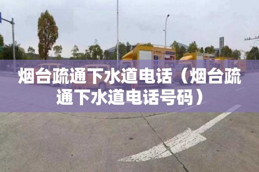 烟台疏通下水道电话（烟台疏通下水道电话号码）