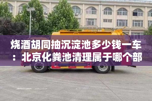 烧酒胡同抽沉淀池多少钱一车：北京化粪池清理属于哪个部门