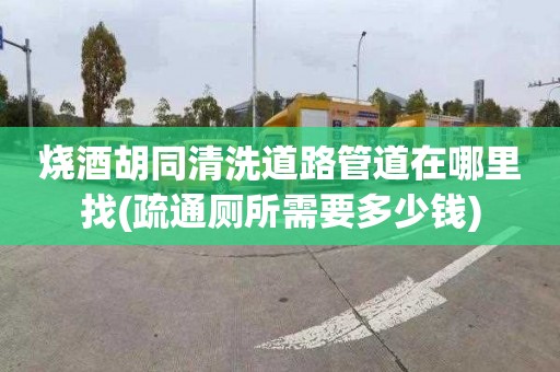 烧酒胡同清洗道路管道在哪里找(疏通厕所需要多少钱)