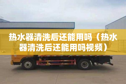 热水器清洗后还能用吗（热水器清洗后还能用吗视频）