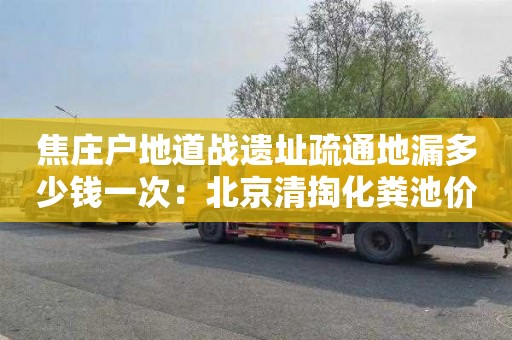 焦庄户地道战遗址疏通地漏多少钱一次：北京清掏化粪池价格是多少