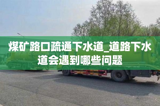 煤矿路口疏通下水道_道路下水道会遇到哪些问题