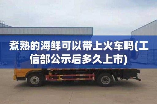 煮熟的海鲜可以带上火车吗(工信部公示后多久上市)