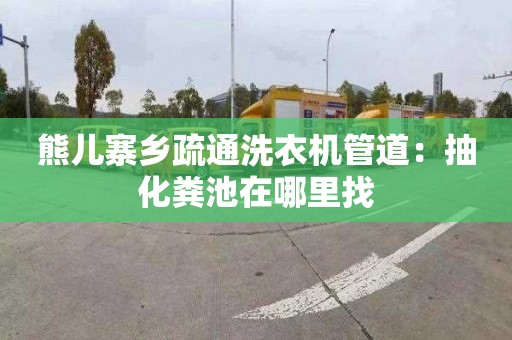 熊儿寨乡疏通洗衣机管道：抽化粪池在哪里找