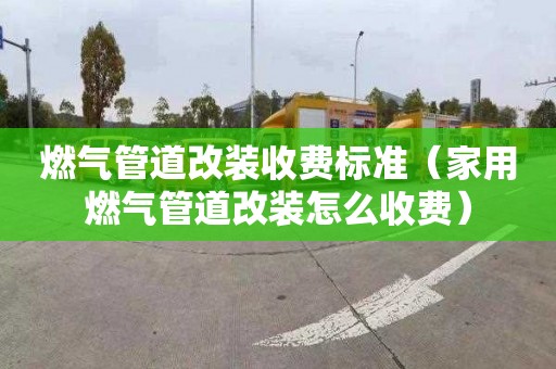 燃气管道改装收费标准（家用燃气管道改装怎么收费）