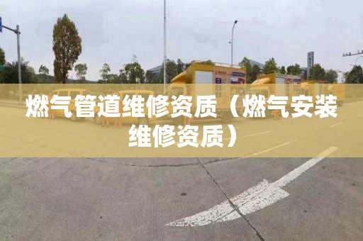 燃气管道维修资质（燃气安装维修资质）