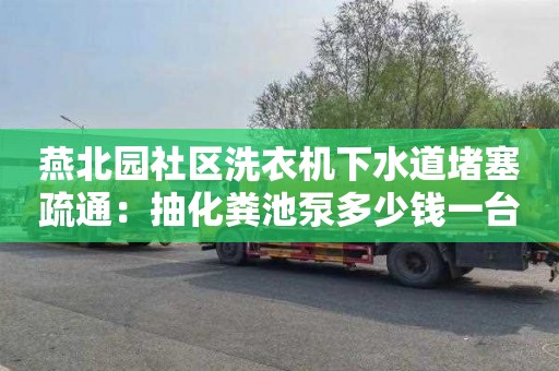 燕北园社区洗衣机下水道堵塞疏通：抽化粪池泵多少钱一台