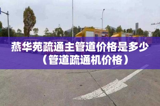 燕华苑疏通主管道价格是多少（管道疏通机价格）