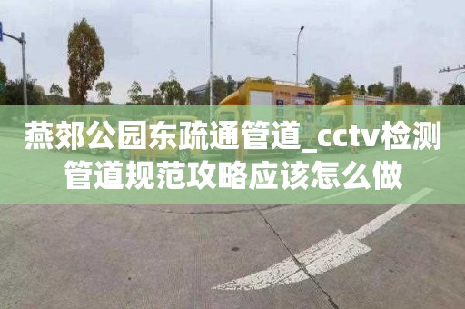 燕郊公园东疏通管道_cctv检测管道规范攻略应该怎么做