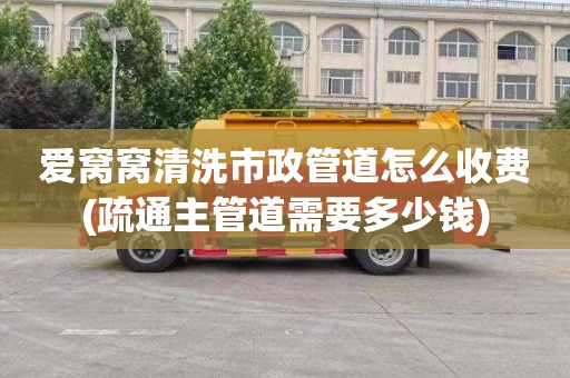 爱窝窝清洗市政管道怎么收费(疏通主管道需要多少钱)