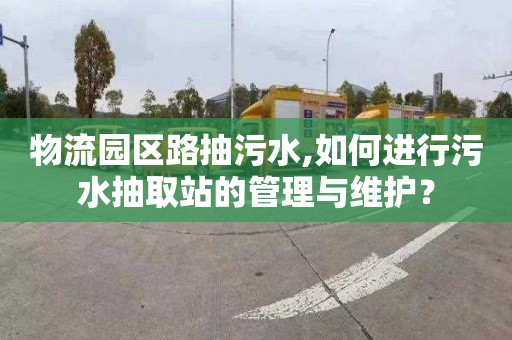 物流园区路抽污水,如何进行污水抽取站的管理与维护？