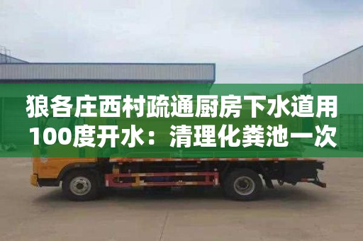 狼各庄西村疏通厨房下水道用100度开水：清理化粪池一次多少钱