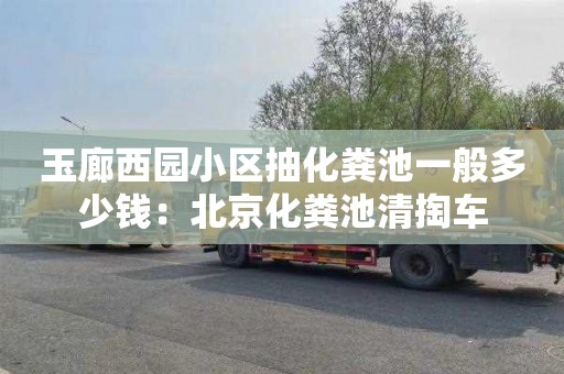 玉廊西园小区抽化粪池一般多少钱：北京化粪池清掏车