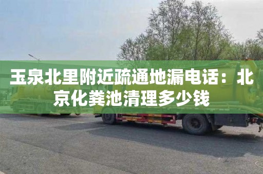 玉泉北里附近疏通地漏电话：北京化粪池清理多少钱