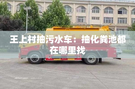 王上村抽污水车：抽化粪池都在哪里找