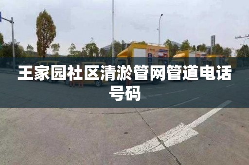 王家园社区清淤管网管道电话号码