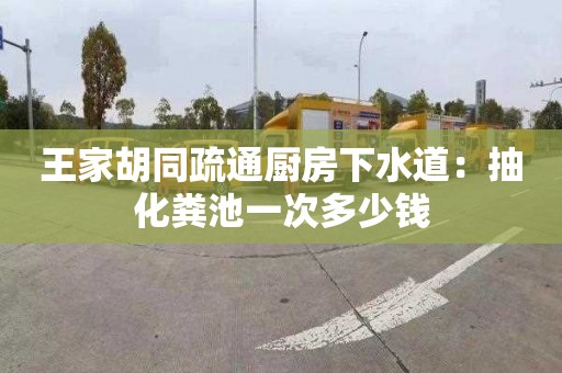 王家胡同疏通厨房下水道：抽化粪池一次多少钱