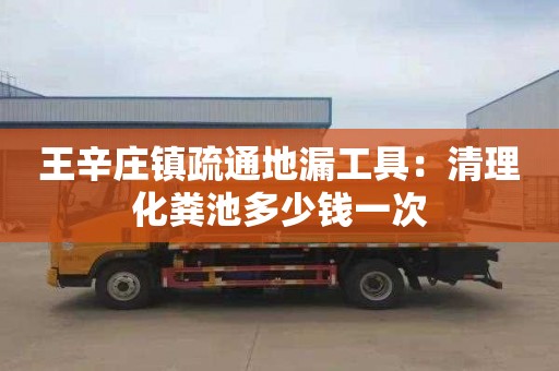 王辛庄镇疏通地漏工具：清理化粪池多少钱一次