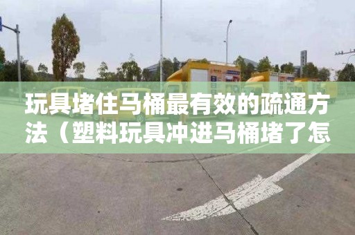 玩具堵住马桶最有效的疏通方法（塑料玩具冲进马桶堵了怎么办）