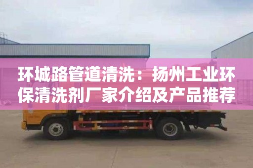 环城路管道清洗：扬州工业环保清洗剂厂家介绍及产品推荐