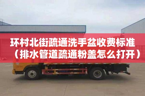 环村北街疏通洗手盆收费标准（排水管道疏通粉盖怎么打开）