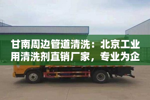 甘南周边管道清洗：北京工业用清洗剂直销厂家，专业为企业提供高效清洗方案