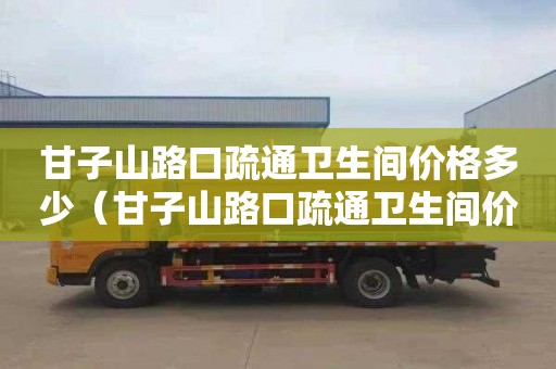 甘子山路口疏通卫生间价格多少（甘子山路口疏通卫生间价格多少钱一平）