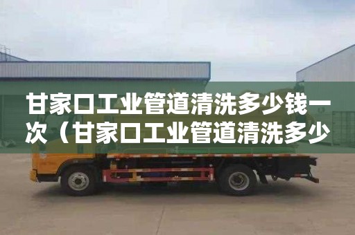 甘家口工业管道清洗多少钱一次（甘家口工业管道清洗多少钱一次啊）