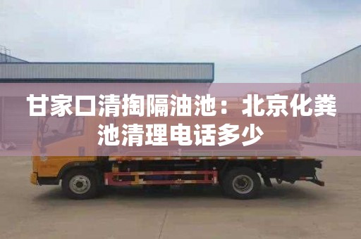 甘家口清掏隔油池：北京化粪池清理电话多少