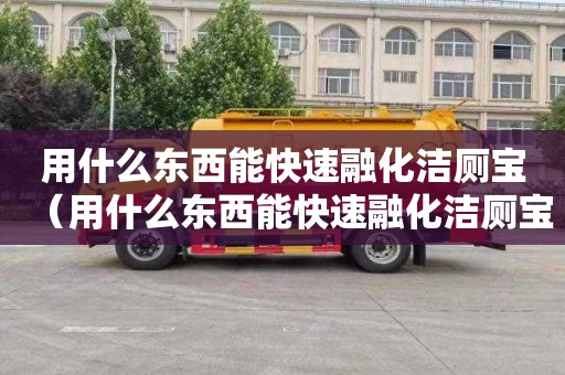 用什么东西能快速融化洁厕宝（用什么东西能快速融化洁厕宝的水）