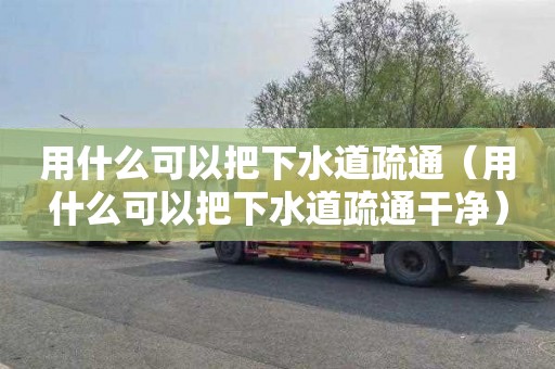 用什么可以把下水道疏通（用什么可以把下水道疏通干净）