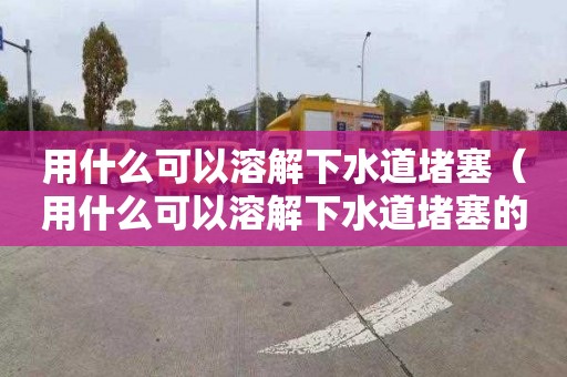 用什么可以溶解下水道堵塞（用什么可以溶解下水道堵塞的水）