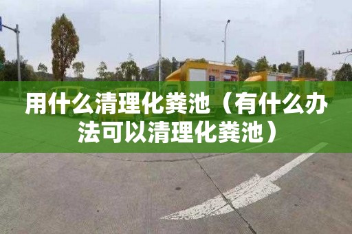 用什么清理化粪池（有什么办法可以清理化粪池）