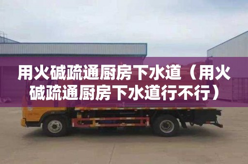 用火碱疏通厨房下水道（用火碱疏通厨房下水道行不行）