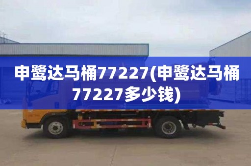 申鹭达马桶77227(申鹭达马桶77227多少钱)