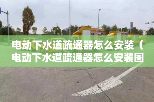 电动下水道疏通器怎么安装（电动下水道疏通器怎么安装图解）