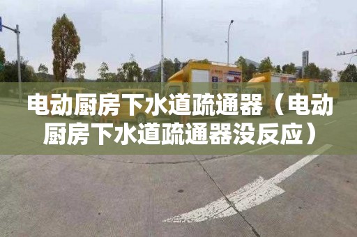 电动厨房下水道疏通器（电动厨房下水道疏通器没反应）