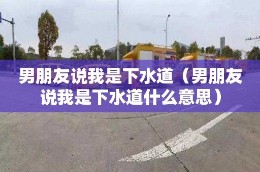 男朋友说我是下水道（男朋友说我是下水道什么意思）