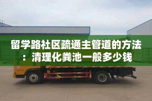 留学路社区疏通主管道的方法：清理化粪池一般多少钱